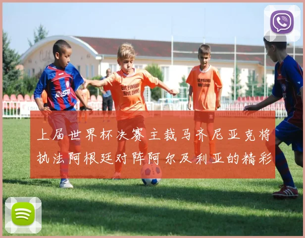 上届世界杯决赛主裁马齐尼亚克将执法阿根廷对阵阿尔及利亚的精彩对决