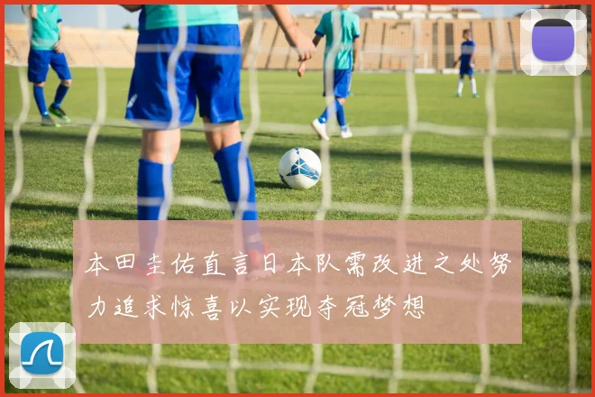 本田圭佑直言日本队需改进之处努力追求惊喜以实现夺冠梦想