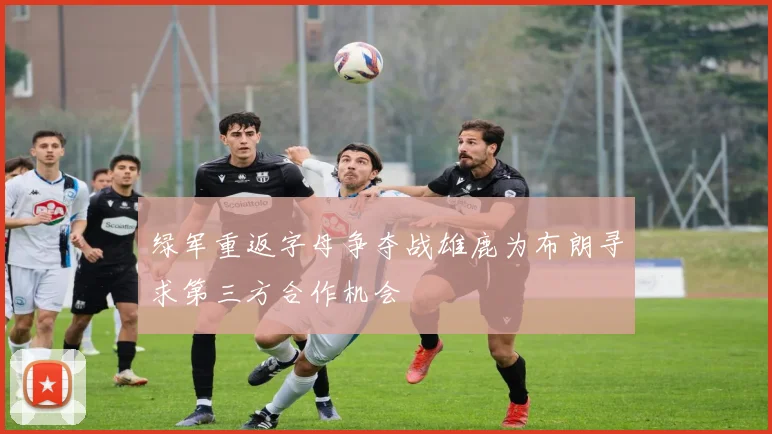 绿军重返字母争夺战雄鹿为布朗寻求第三方合作机会