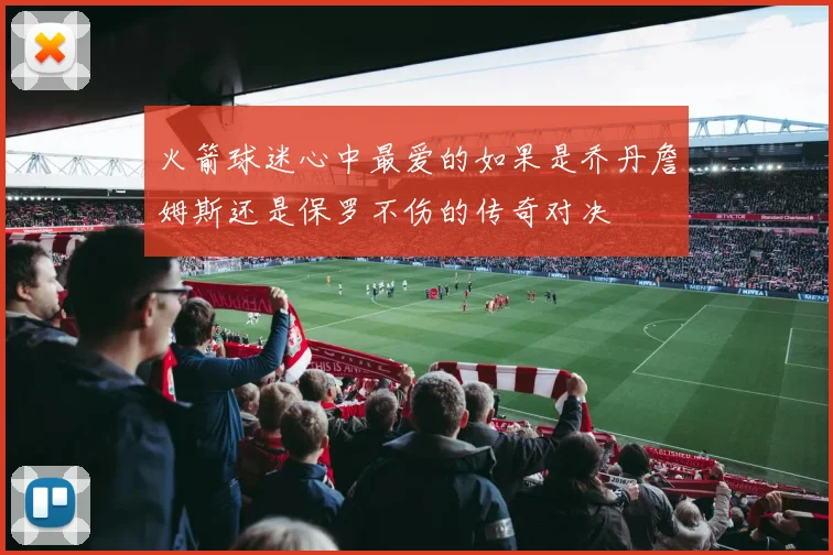火箭球迷心中最爱的如果是乔丹詹姆斯还是保罗不伤的传奇对决