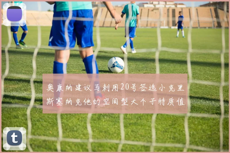 奥康纳建议马刺用20号签选小克里斯塞纳克他的空间型大个子特质值得关注