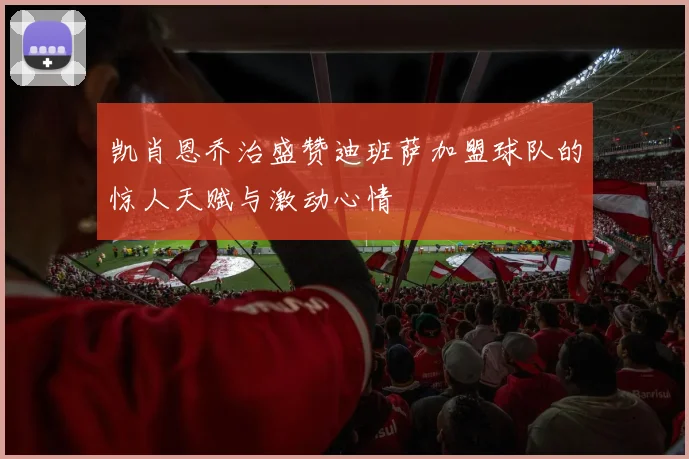 凯肖恩乔治盛赞迪班萨加盟球队的惊人天赋与激动心情