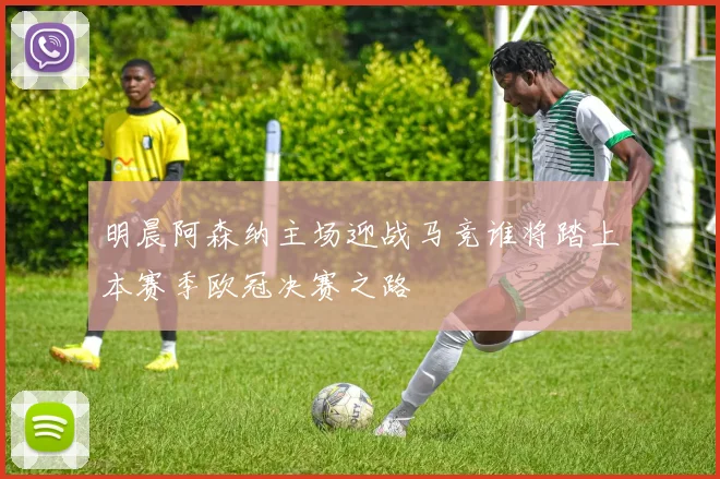 明晨阿森纳主场迎战马竞谁将踏上本赛季欧冠决赛之路