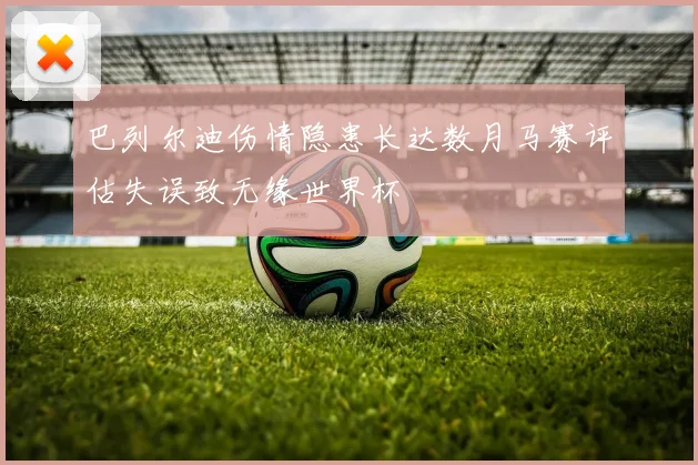 巴列尔迪伤情隐患长达数月马赛评估失误致无缘世界杯