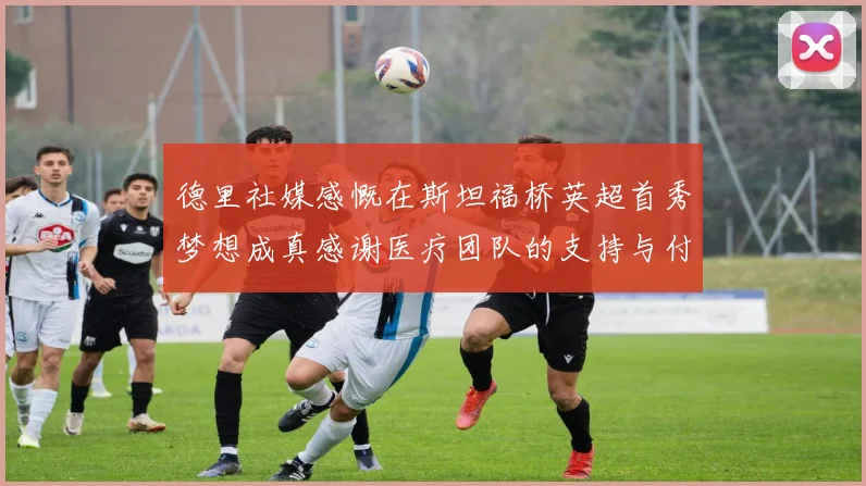 德里社媒感慨在斯坦福桥英超首秀梦想成真感谢医疗团队的支持与付出