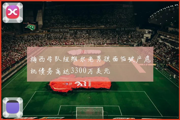 梅西母队纽维尔老男孩面临破产危机债务高达3300万美元