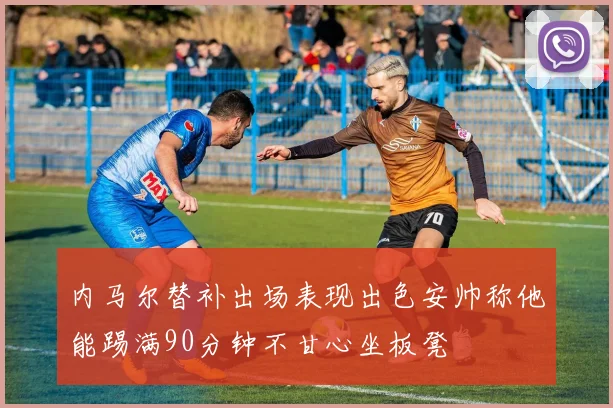 内马尔替补出场表现出色安帅称他能踢满90分钟不甘心坐板凳