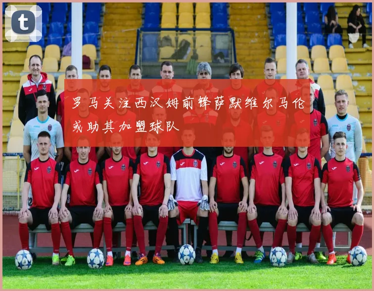罗马关注西汉姆前锋萨默维尔马伦或助其加盟球队