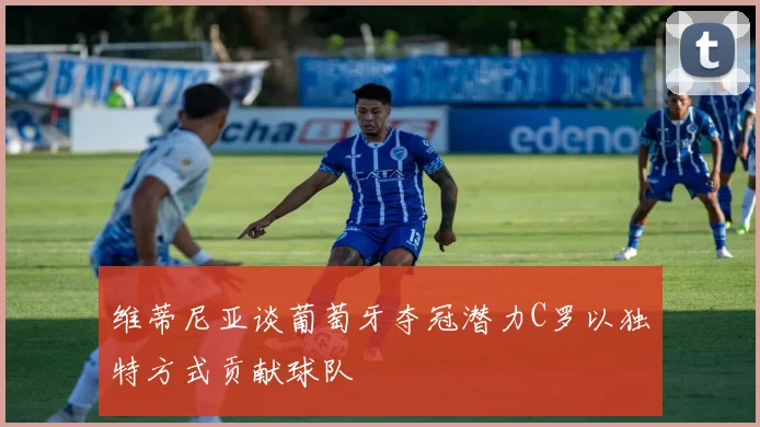 维蒂尼亚谈葡萄牙夺冠潜力C罗以独特方式贡献球队
