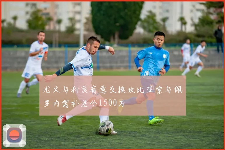 尤文与科莫有意交换坎比亚索与佩罗内需补差价1500万