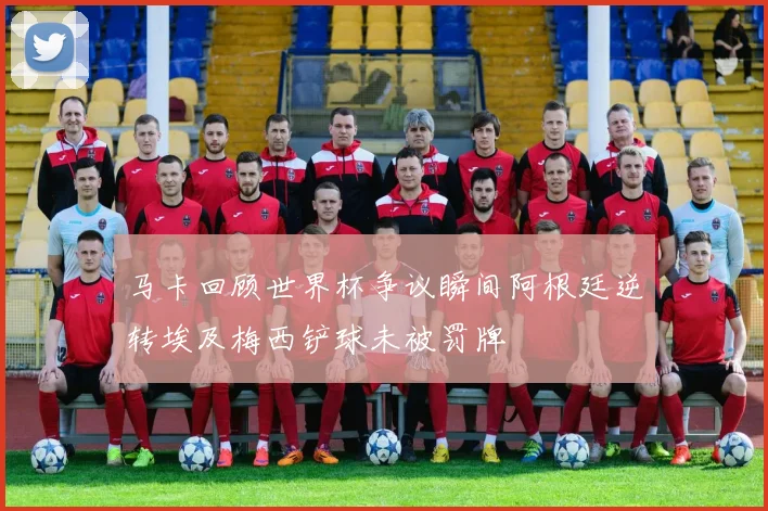 马卡回顾世界杯争议瞬间阿根廷逆转埃及梅西铲球未被罚牌