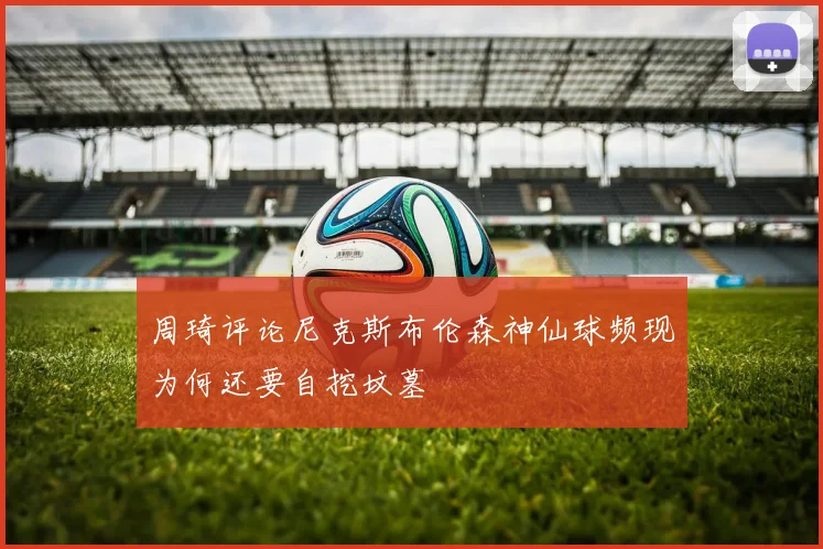 周琦评论尼克斯布伦森神仙球频现为何还要自挖坟墓